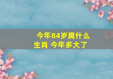 今年84岁属什么生肖 今年多大了